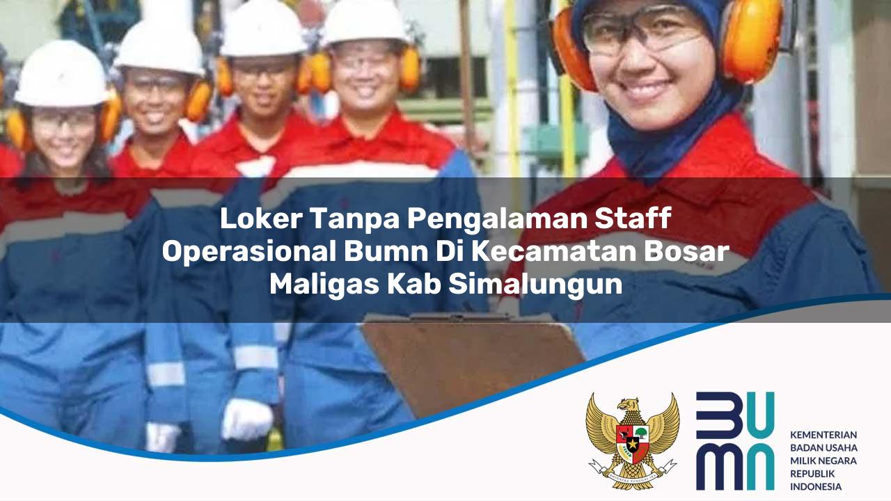 Loker Tanpa Pengalaman Staff Operasional BUMN di Kecamatan Bosar Maligas, Kab. Simalungun