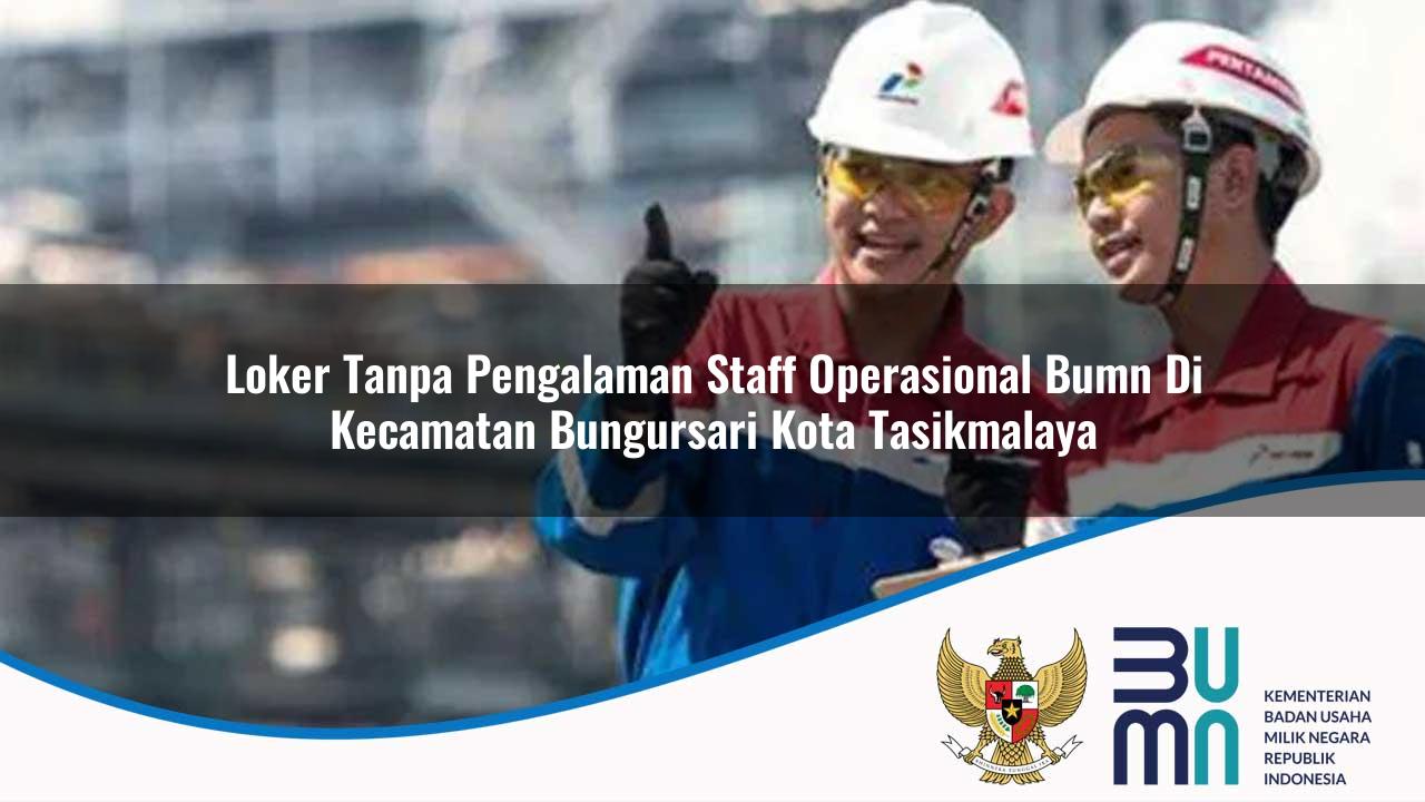 Loker Tanpa Pengalaman Staff Operasional BUMN di Kecamatan Bungursari, Kota Tasikmalaya