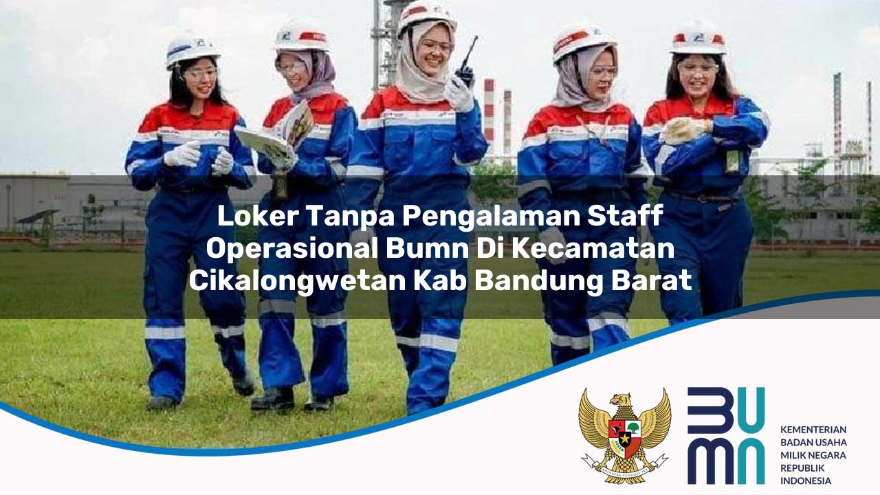 Loker Tanpa Pengalaman Staff Operasional BUMN di Kecamatan Cikalongwetan, Kab. Bandung Barat