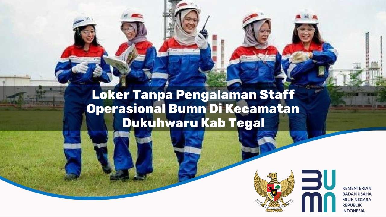 Loker Tanpa Pengalaman Staff Operasional BUMN di Kecamatan Dukuhwaru, Kab. Tegal