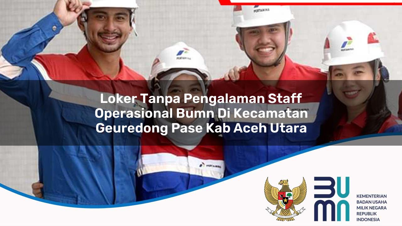 Loker Tanpa Pengalaman Staff Operasional BUMN di Kecamatan Geuredong Pase, Kab. Aceh Utara