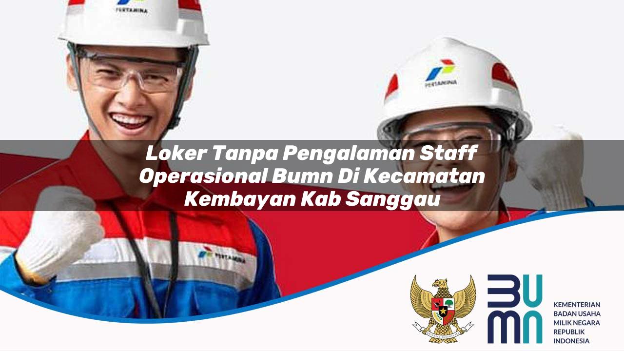 Loker Tanpa Pengalaman Staff Operasional BUMN di Kecamatan Kembayan, Kab. Sanggau