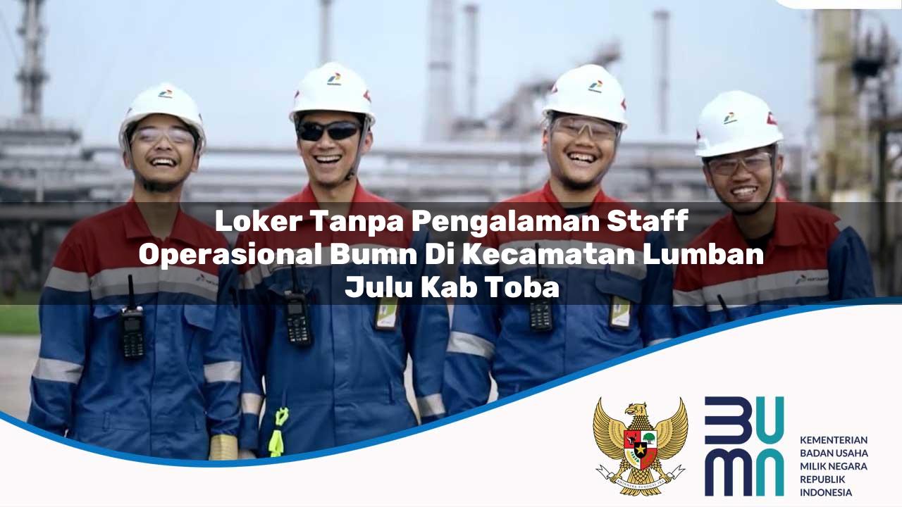 Loker Tanpa Pengalaman Staff Operasional BUMN di Kecamatan Lumban Julu, Kab. Toba