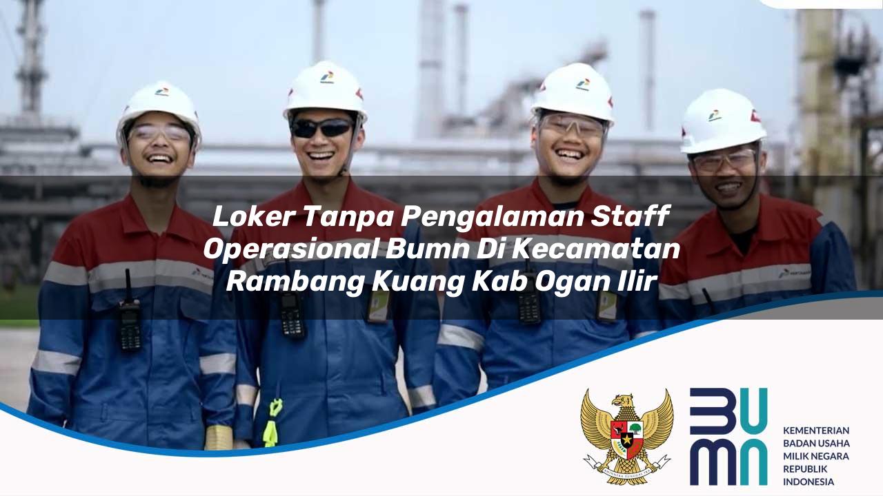 Loker Tanpa Pengalaman Staff Operasional BUMN di Kecamatan Rambang Kuang, Kab. Ogan Ilir
