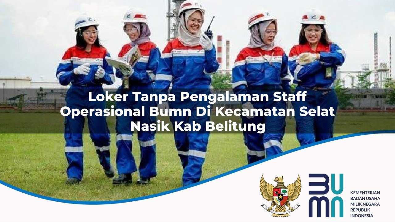 Loker Tanpa Pengalaman Staff Operasional BUMN di Kecamatan Selat Nasik, Kab. Belitung