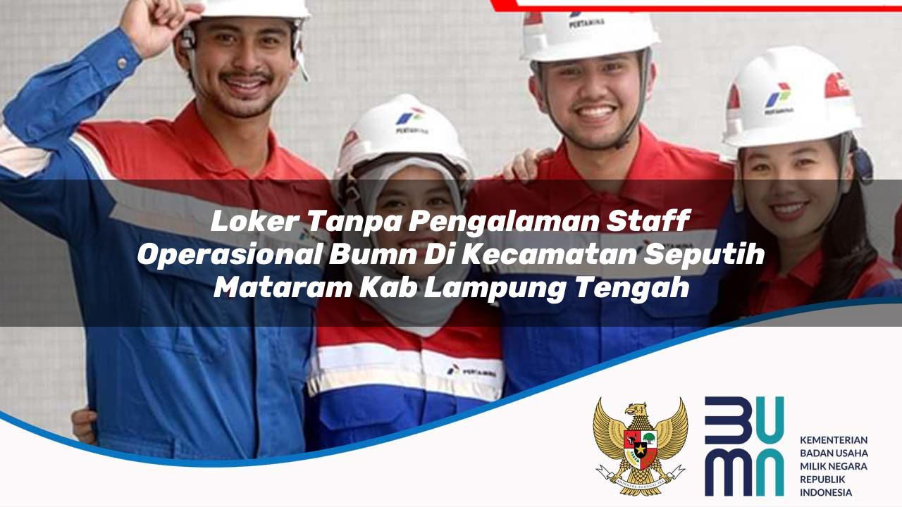 Loker Tanpa Pengalaman Staff Operasional BUMN di Kecamatan Seputih Mataram, Kab. Lampung Tengah