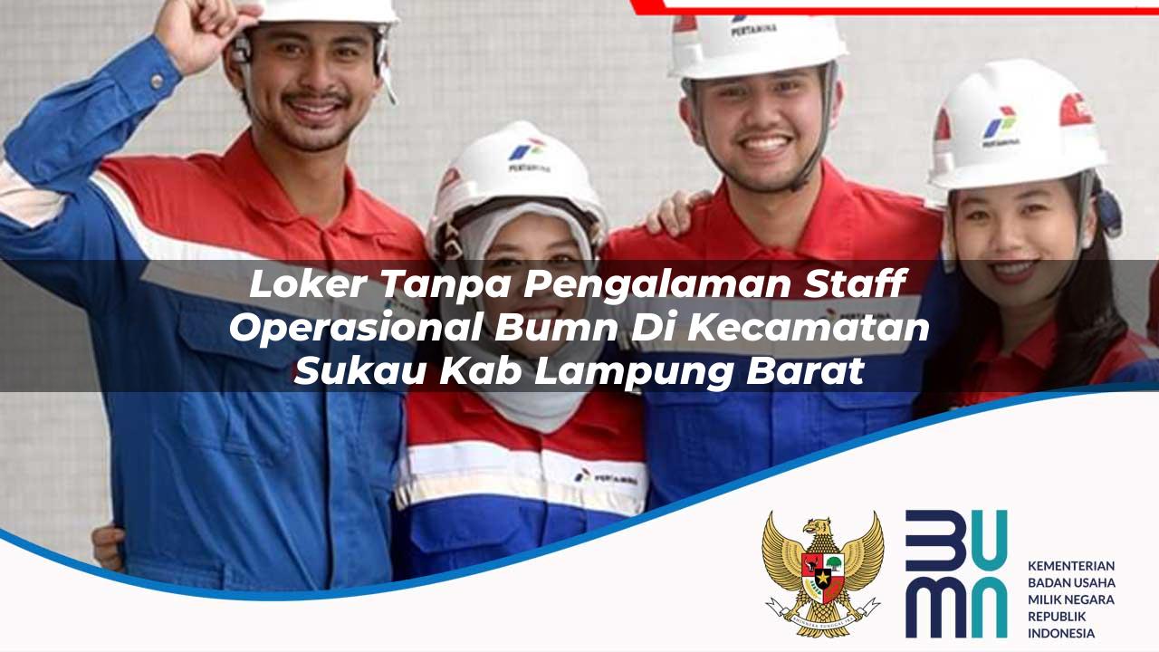 Loker Tanpa Pengalaman Staff Operasional BUMN di Kecamatan Sukau, Kab. Lampung Barat
