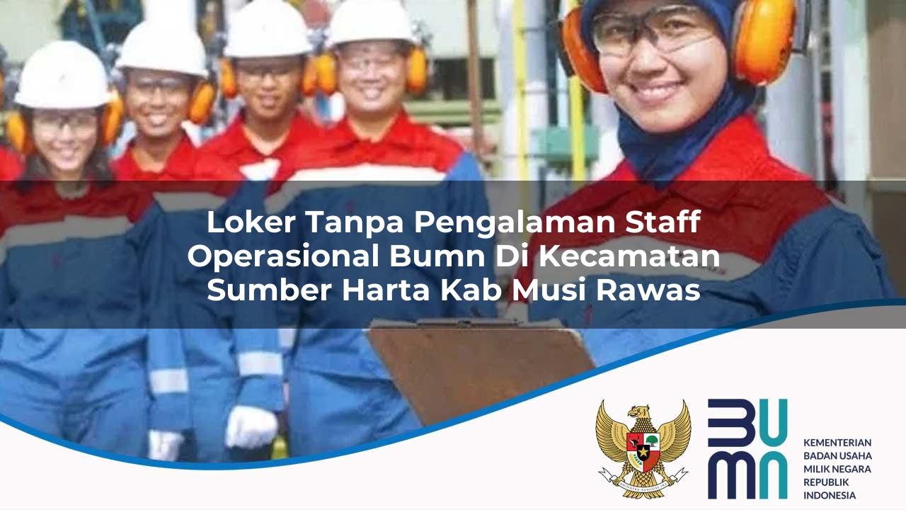 Loker Tanpa Pengalaman Staff Operasional BUMN di Kecamatan Sumber Harta, Kab. Musi Rawas