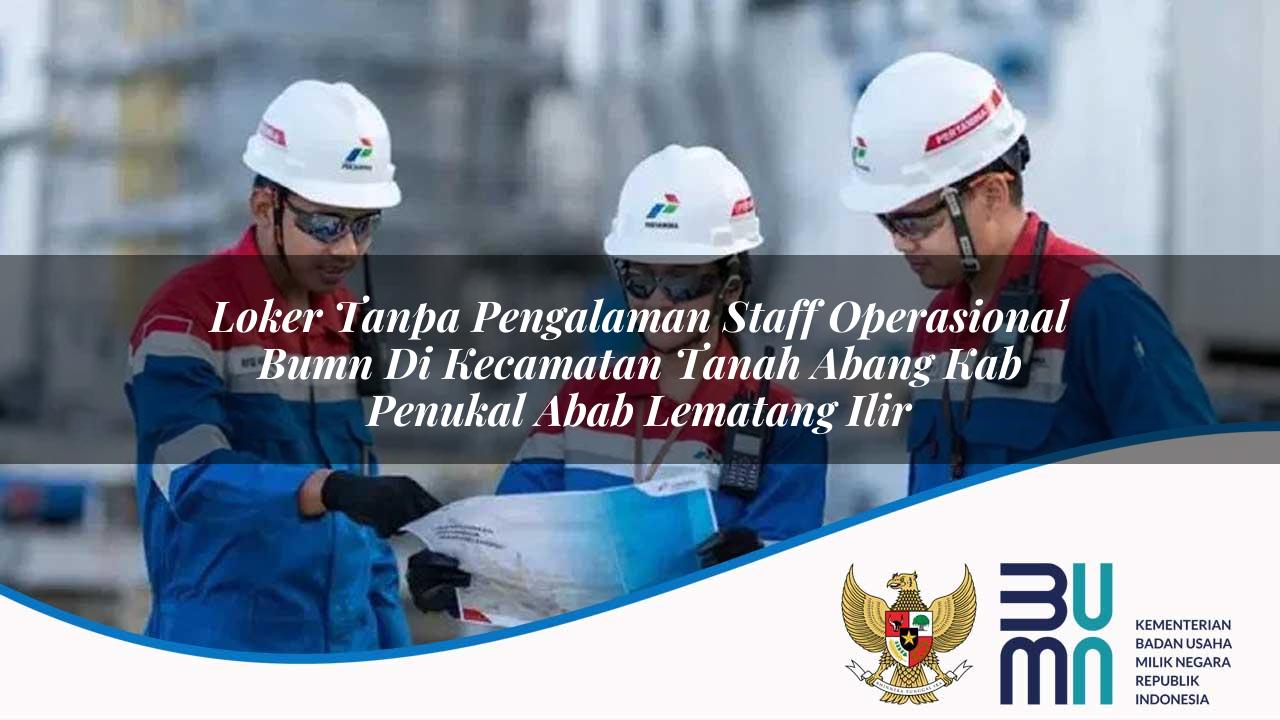 Loker Tanpa Pengalaman Staff Operasional BUMN di Kecamatan Tanah Abang, Kab. Penukal Abab Lematang Ilir