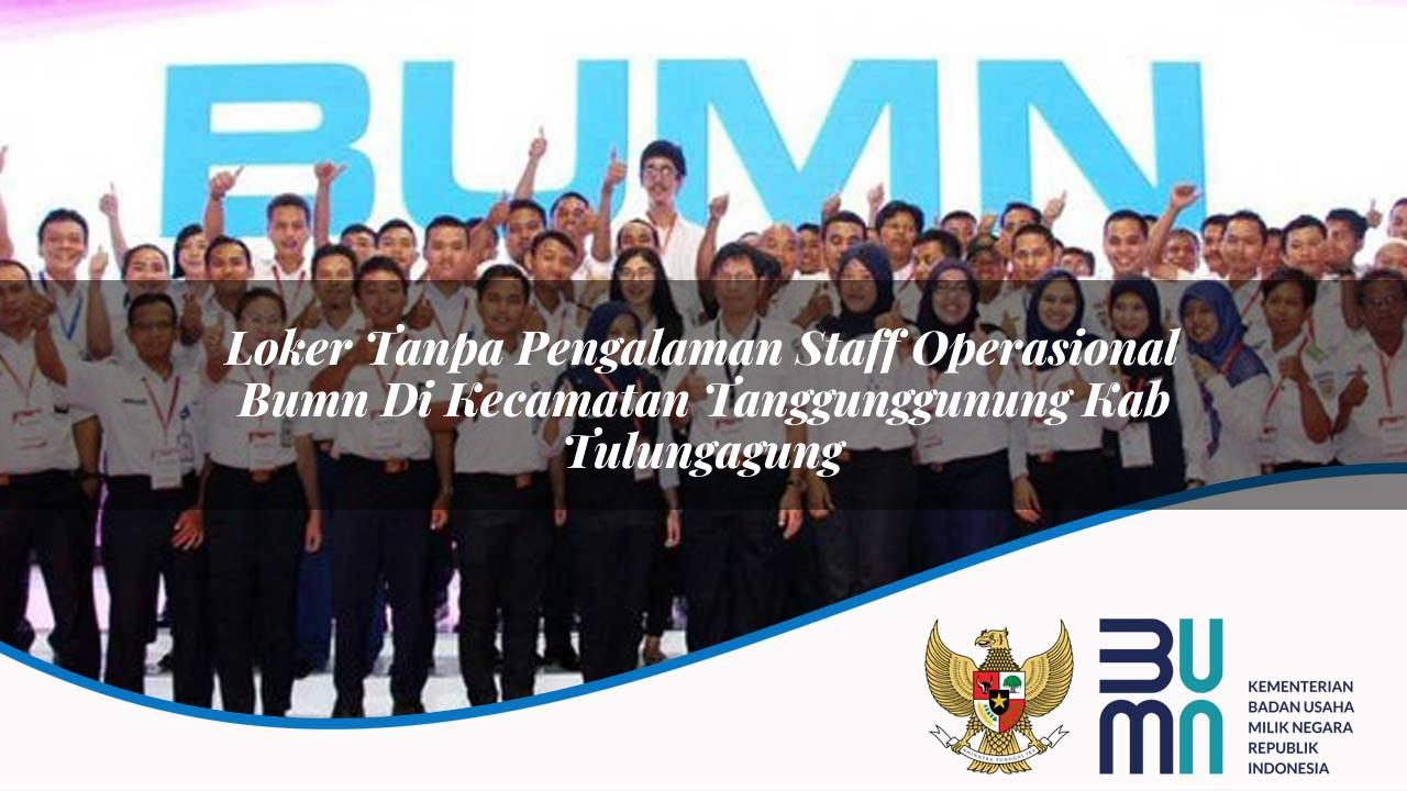 Loker Tanpa Pengalaman Staff Operasional BUMN di Kecamatan Tanggunggunung, Kab. Tulungagung