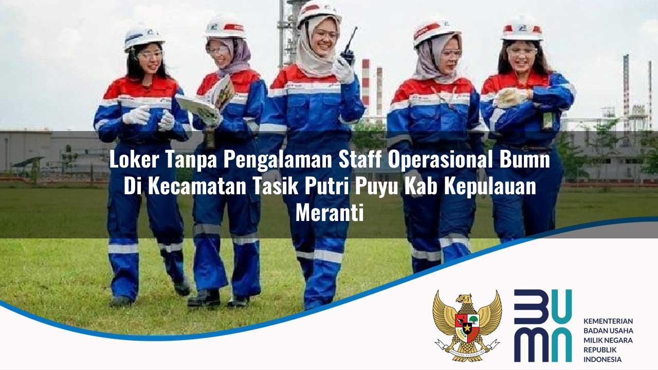 Loker Tanpa Pengalaman Staff Operasional BUMN di Kecamatan Tasik Putri Puyu, Kab. Kepulauan Meranti