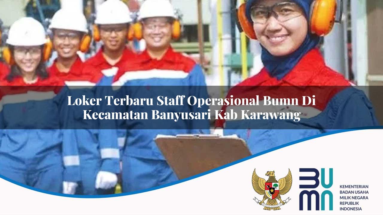 Loker Terbaru Staff Operasional BUMN di Kecamatan Banyusari, Kab. Karawang