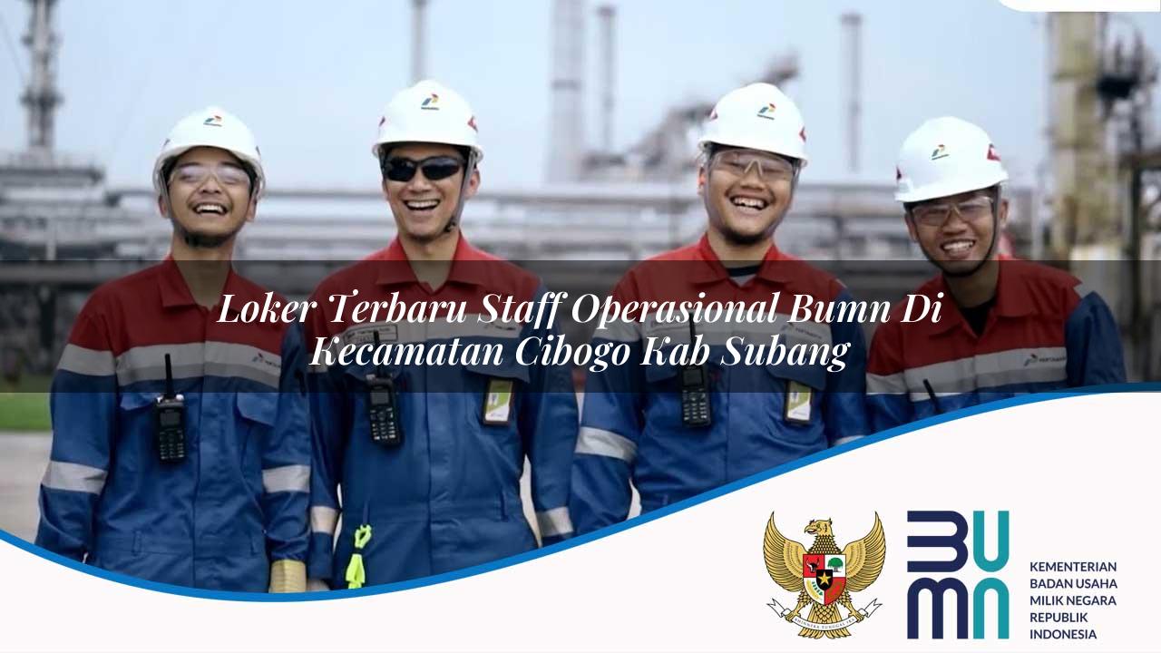 Loker Terbaru Staff Operasional BUMN di Kecamatan Cibogo, Kab. Subang