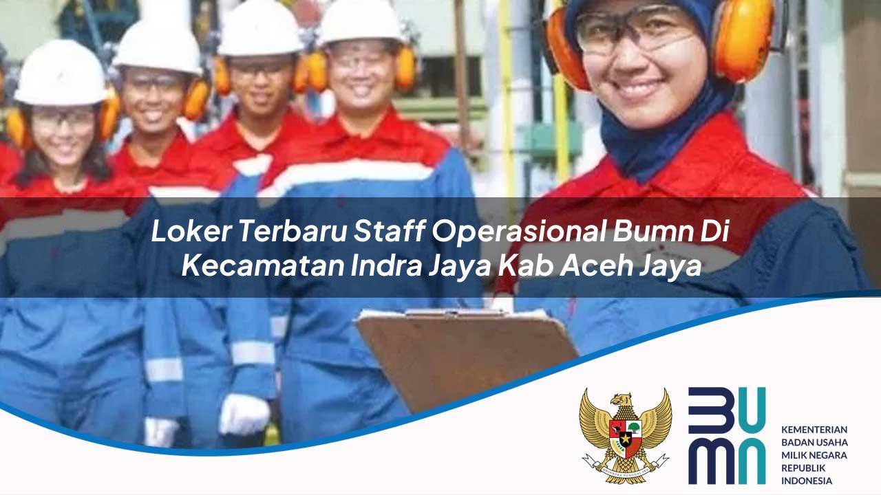 Loker Terbaru Staff Operasional BUMN di Kecamatan Indra Jaya, Kab. Aceh Jaya