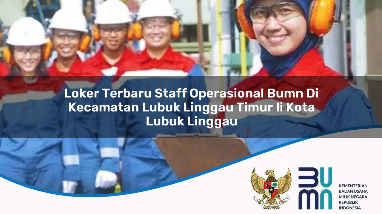 Loker Terbaru Staff Operasional BUMN di Kecamatan Lubuk Linggau Timur Ii, Kota Lubuk Linggau