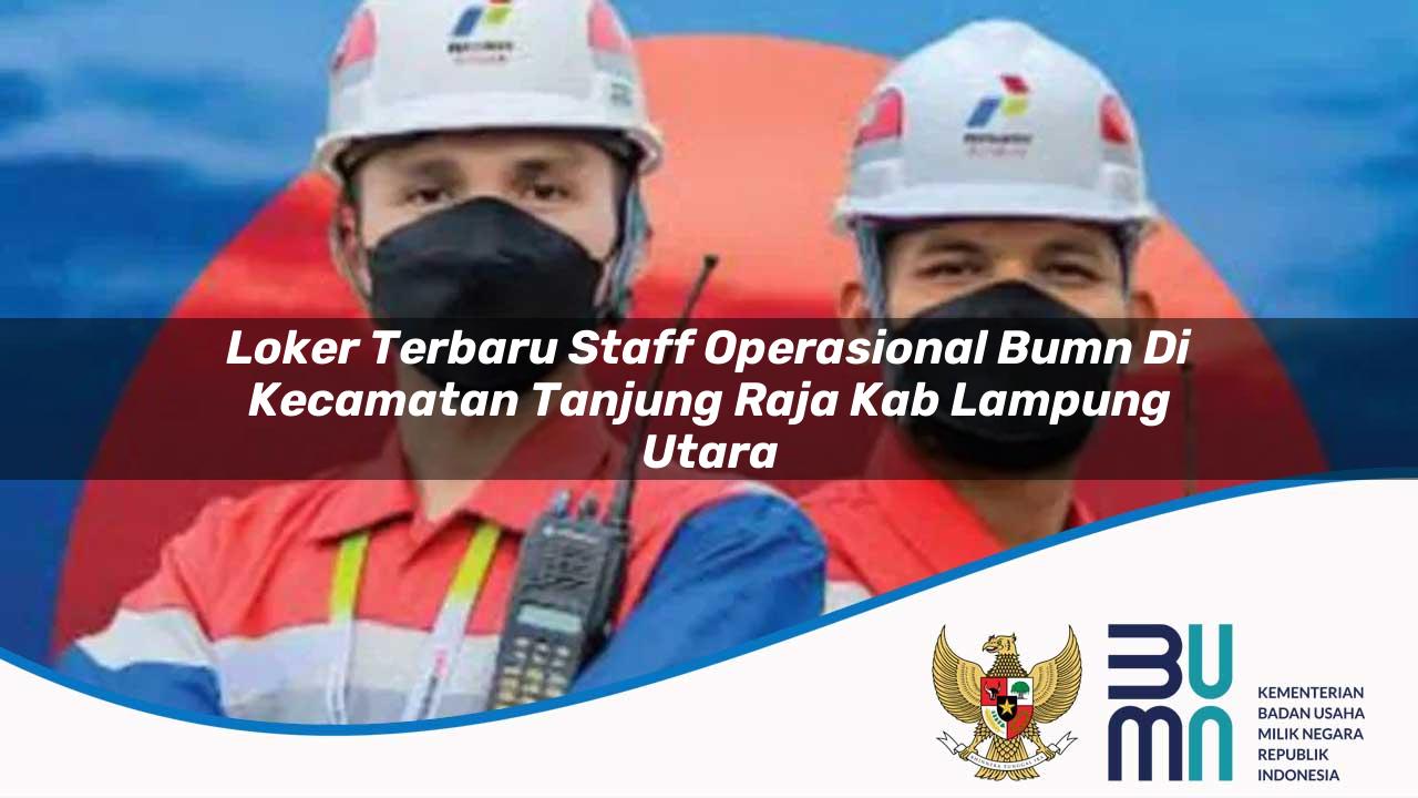 Loker Terbaru Staff Operasional BUMN di Kecamatan Tanjung Raja, Kab. Lampung Utara