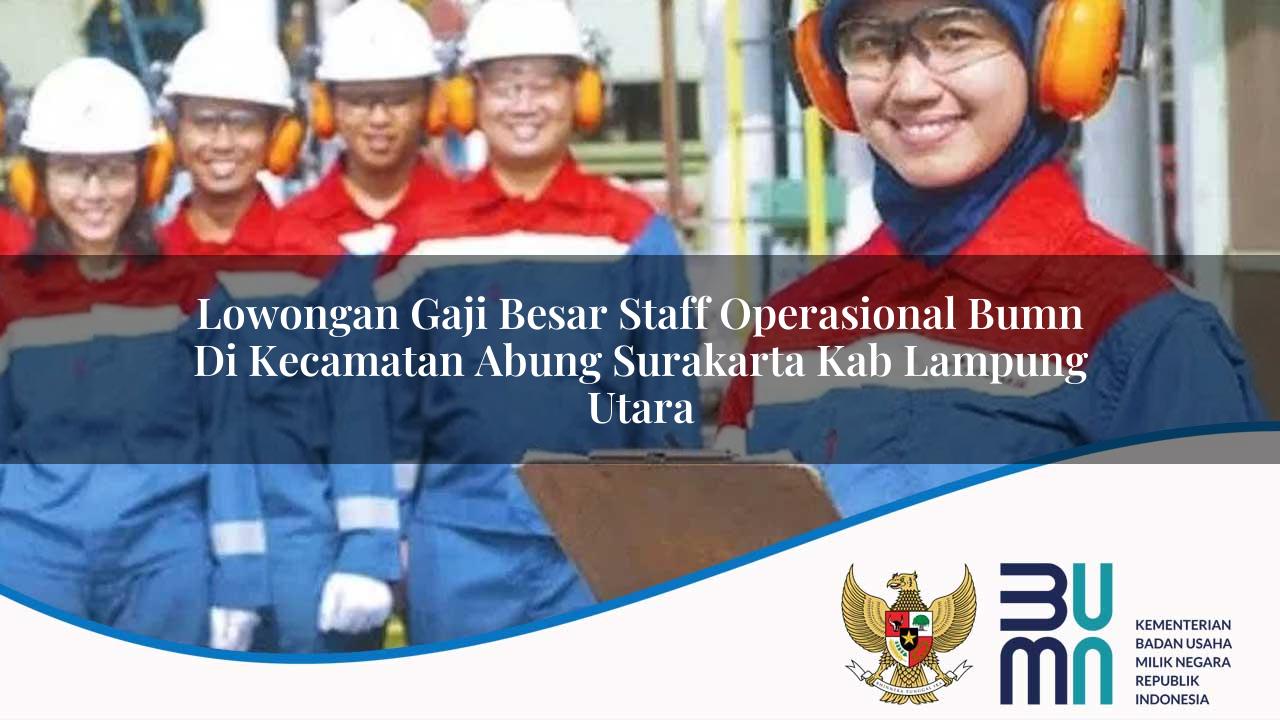 Lowongan Gaji Besar Staff Operasional BUMN di Kecamatan Abung Surakarta, Kab. Lampung Utara