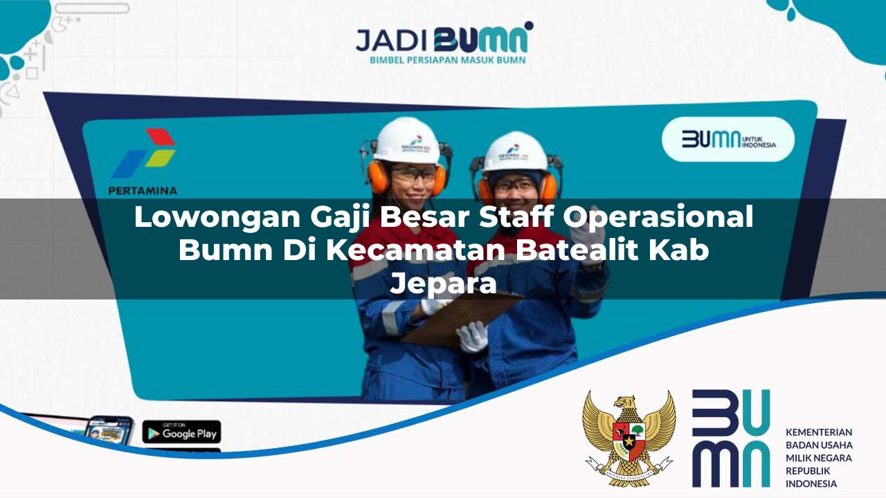 Lowongan Gaji Besar Staff Operasional BUMN di Kecamatan Batealit, Kab. Jepara