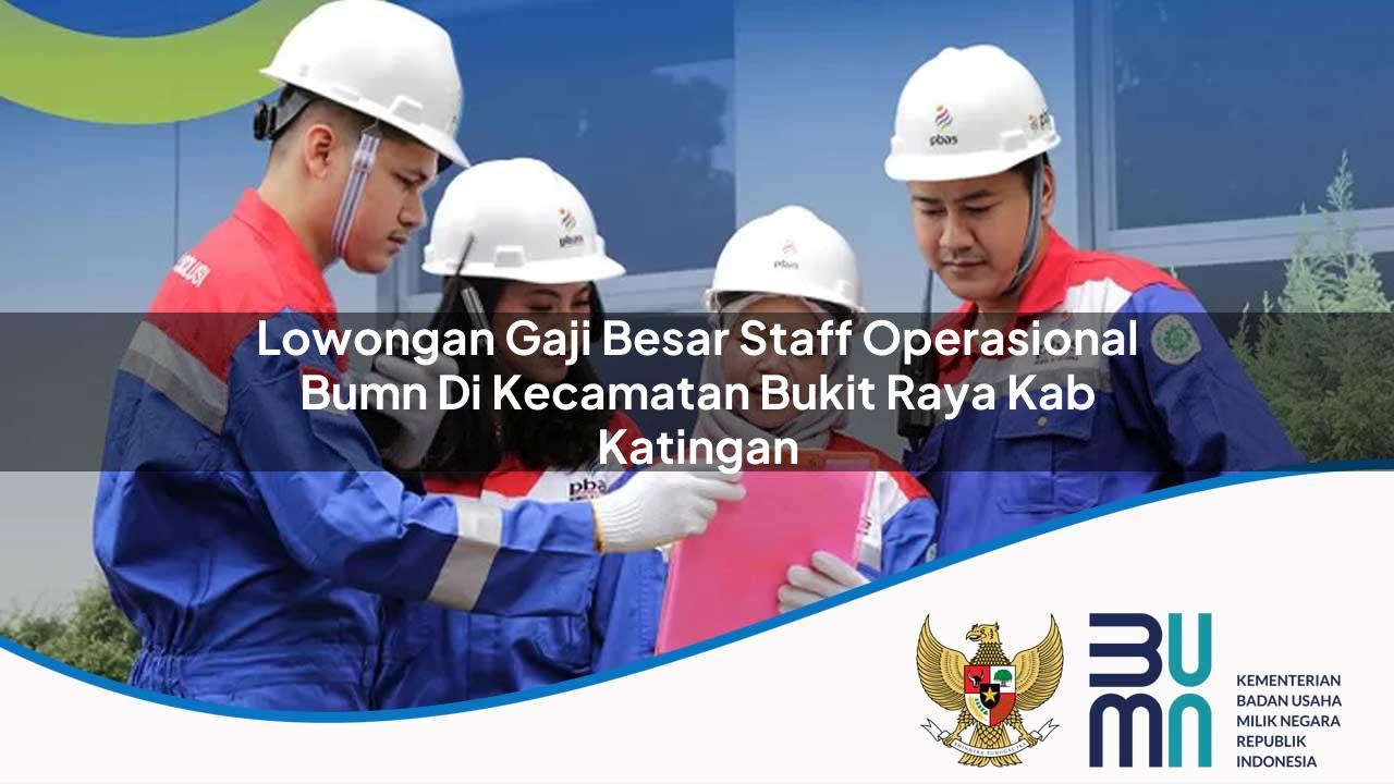 Lowongan Gaji Besar Staff Operasional BUMN di Kecamatan Bukit Raya, Kab. Katingan