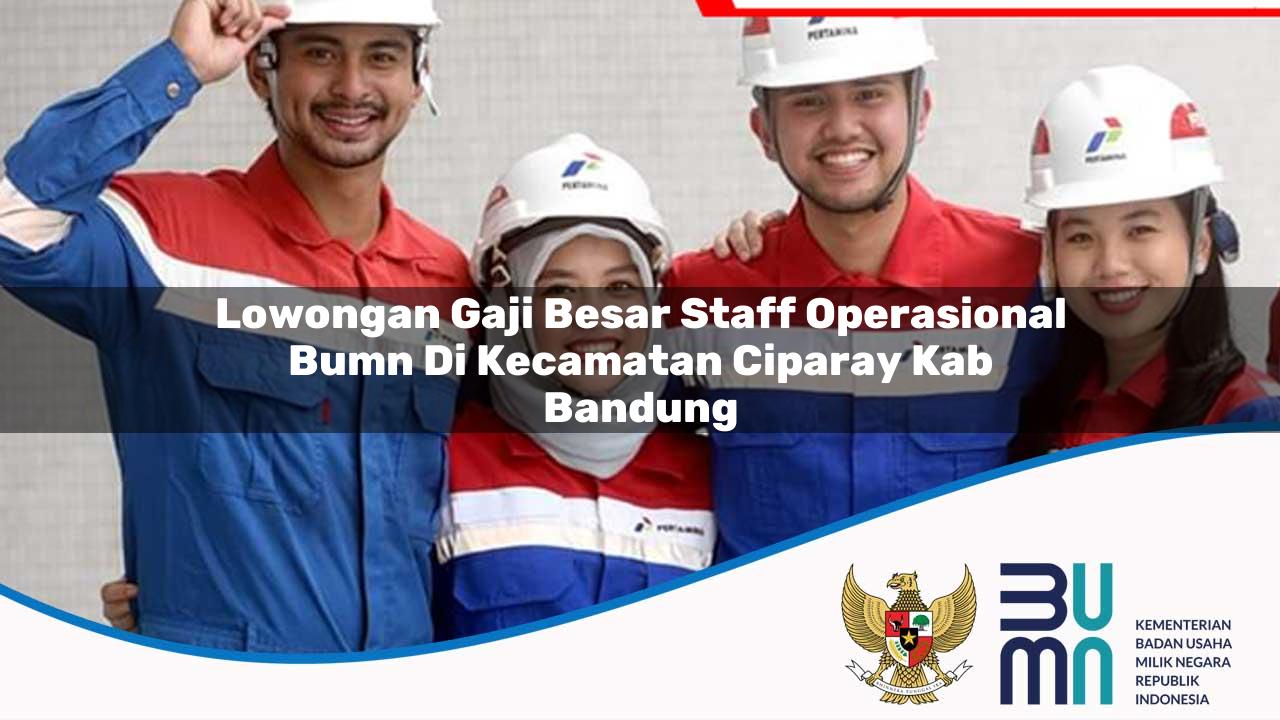 Lowongan Gaji Besar Staff Operasional BUMN di Kecamatan Ciparay, Kab. Bandung