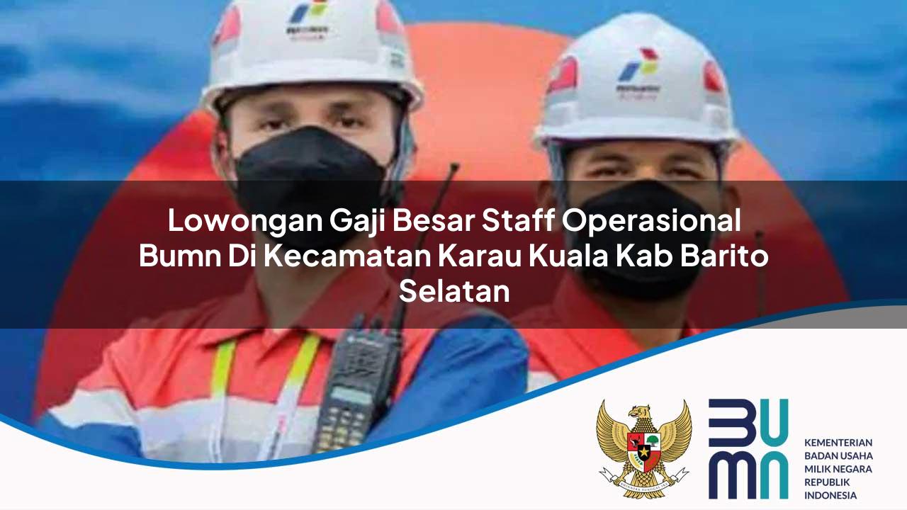 Lowongan Gaji Besar Staff Operasional BUMN di Kecamatan Karau Kuala, Kab. Barito Selatan
