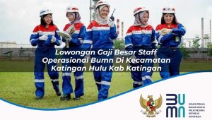 Lowongan Gaji Besar Staff Operasional BUMN di Kecamatan Katingan Hulu, Kab. Katingan