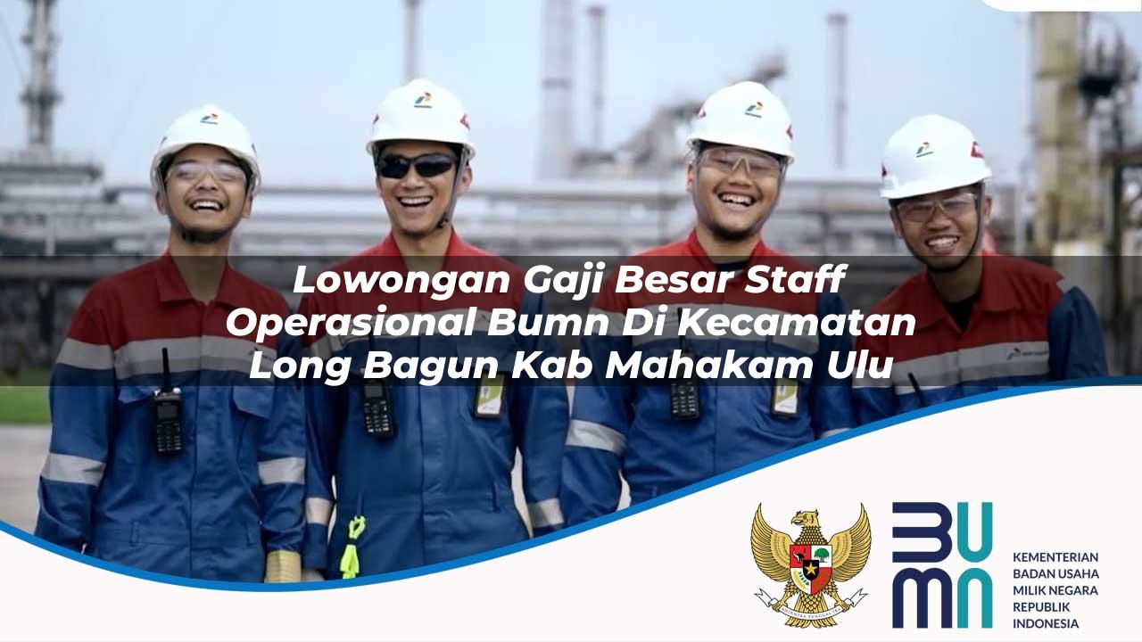 Lowongan Gaji Besar Staff Operasional BUMN di Kecamatan Long Bagun, Kab. Mahakam Ulu