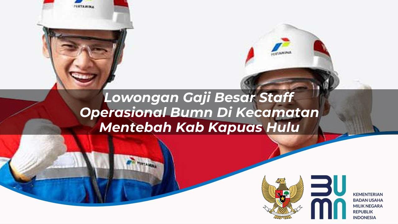 lowongan gaji besar staff operasional bumn di kecamatan mentebah kab kapuas hulu 1753570116