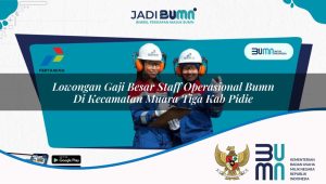 Lowongan Gaji Besar Staff Operasional BUMN di Kecamatan Muara Tiga, Kab. Pidie