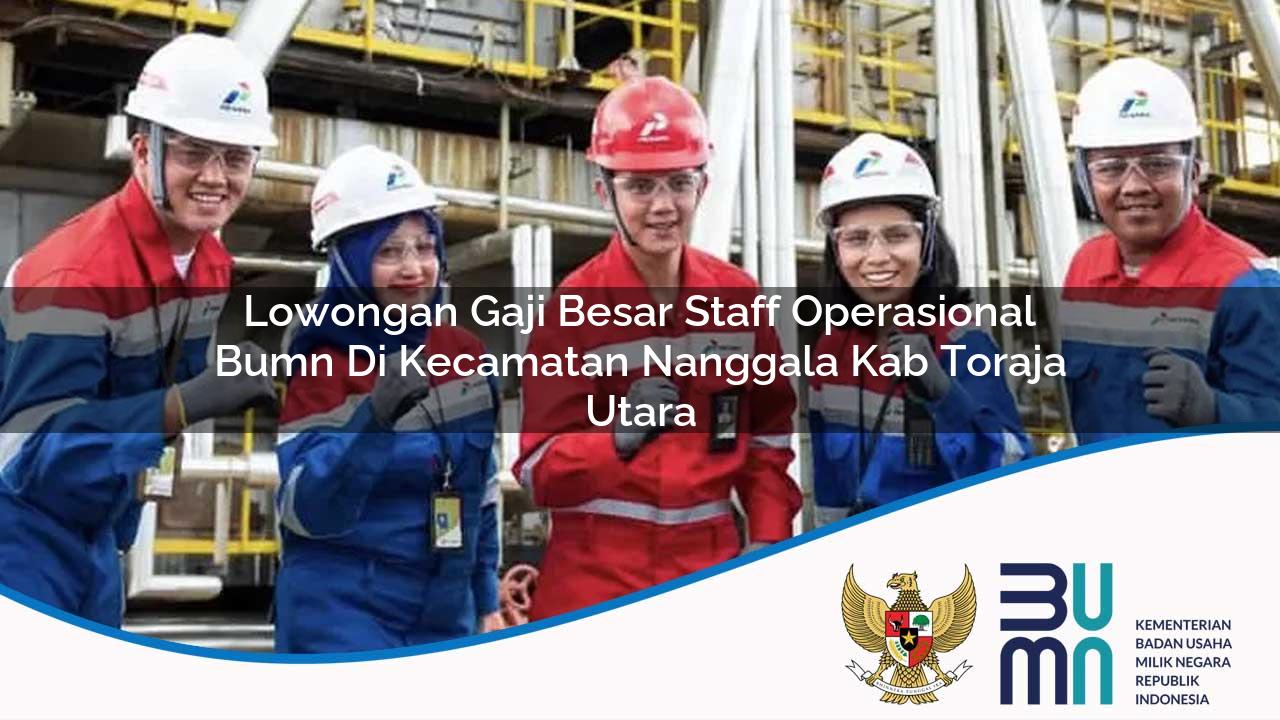 Lowongan Gaji Besar Staff Operasional BUMN di Kecamatan Nanggala, Kab. Toraja Utara