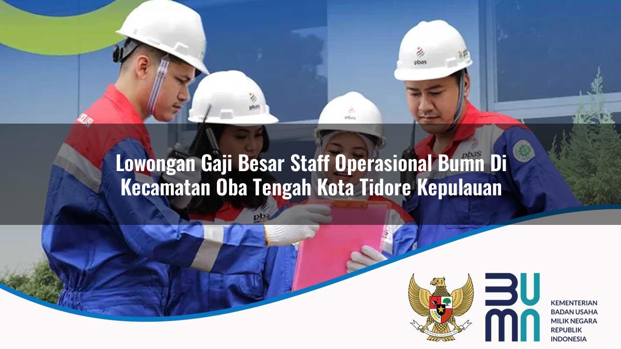 Lowongan Gaji Besar Staff Operasional BUMN di Kecamatan Oba Tengah, Kota Tidore Kepulauan