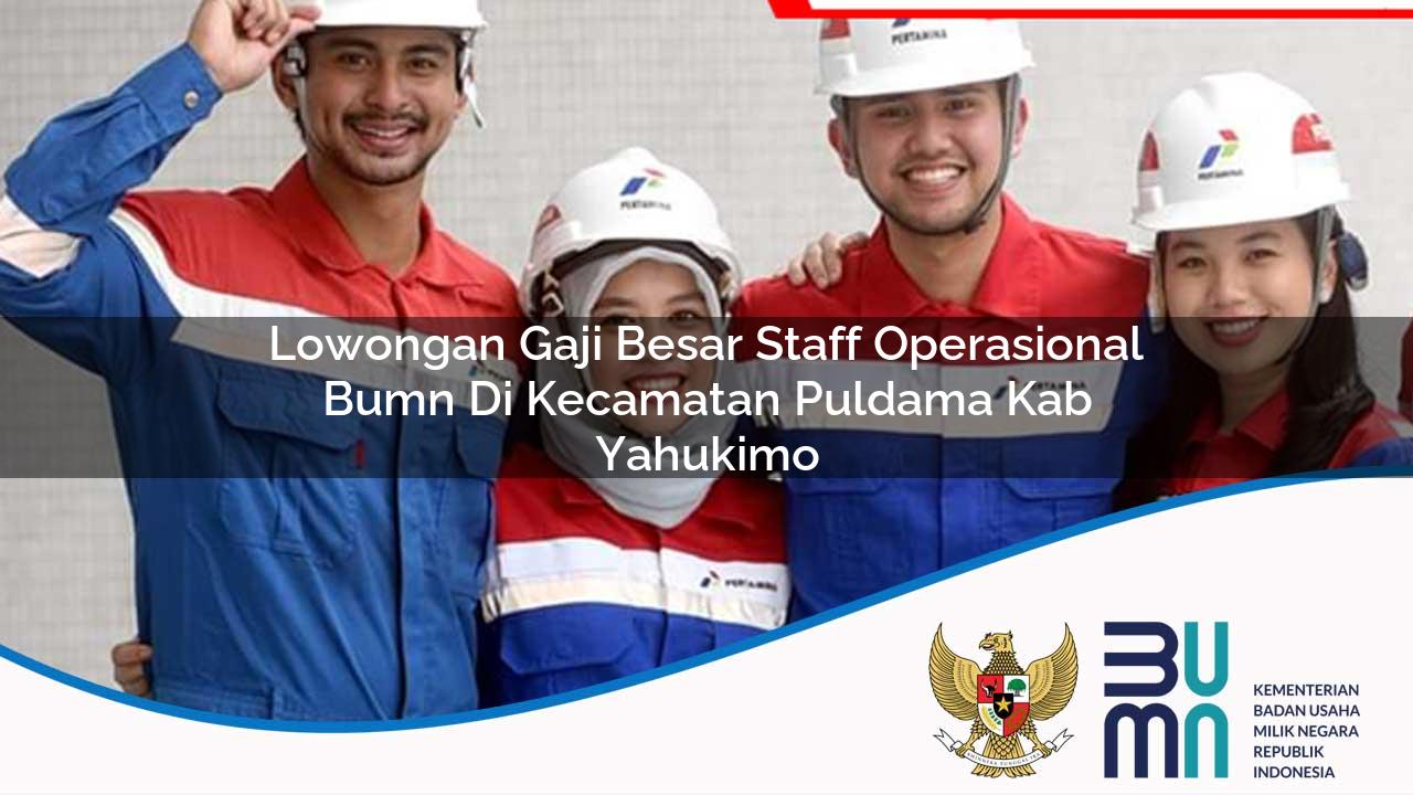 Lowongan Gaji Besar Staff Operasional BUMN di Kecamatan Puldama, Kab. Yahukimo