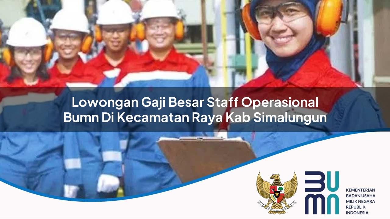 Lowongan Gaji Besar Staff Operasional BUMN di Kecamatan Raya, Kab. Simalungun