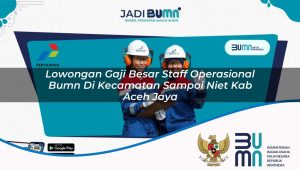 Lowongan Gaji Besar Staff Operasional BUMN di Kecamatan Sampoi Niet, Kab. Aceh Jaya