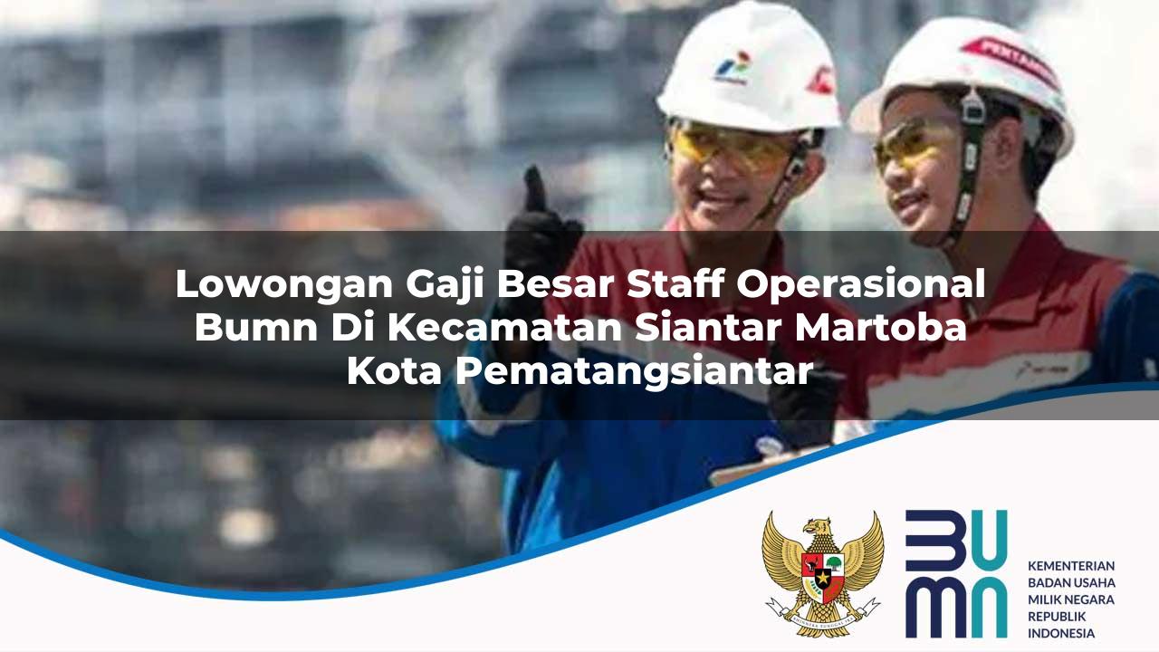 Lowongan Gaji Besar Staff Operasional BUMN di Kecamatan Siantar Martoba, Kota Pematangsiantar