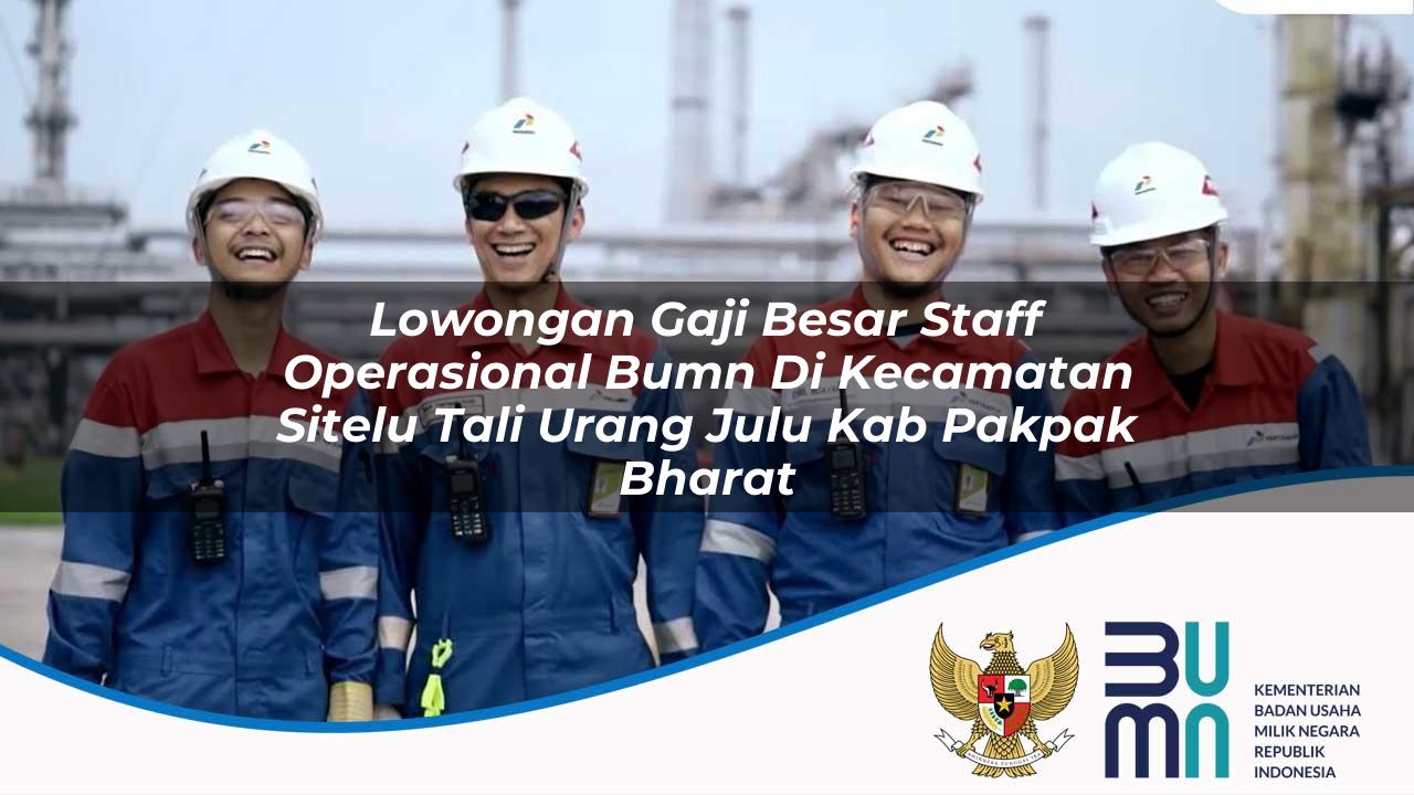Lowongan Gaji Besar Staff Operasional BUMN di Kecamatan Sitelu Tali Urang Julu, Kab. Pakpak Bharat