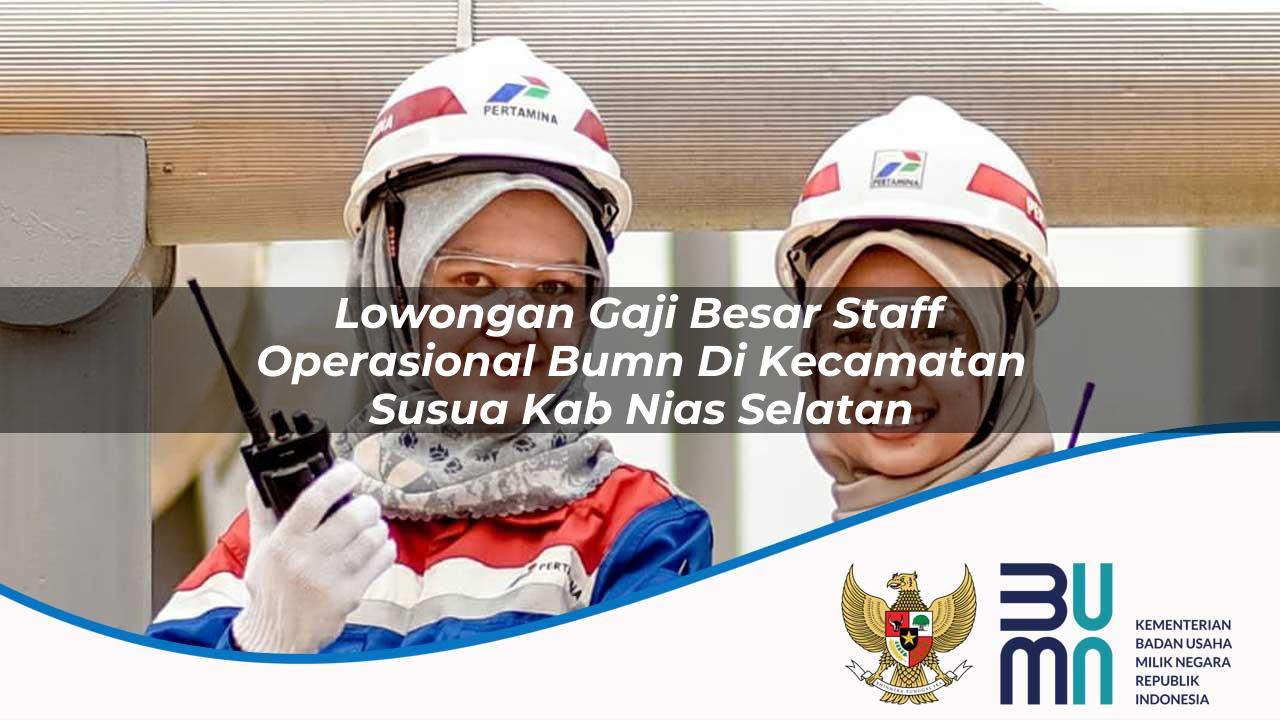 Lowongan Gaji Besar Staff Operasional BUMN di Kecamatan Susua, Kab. Nias Selatan