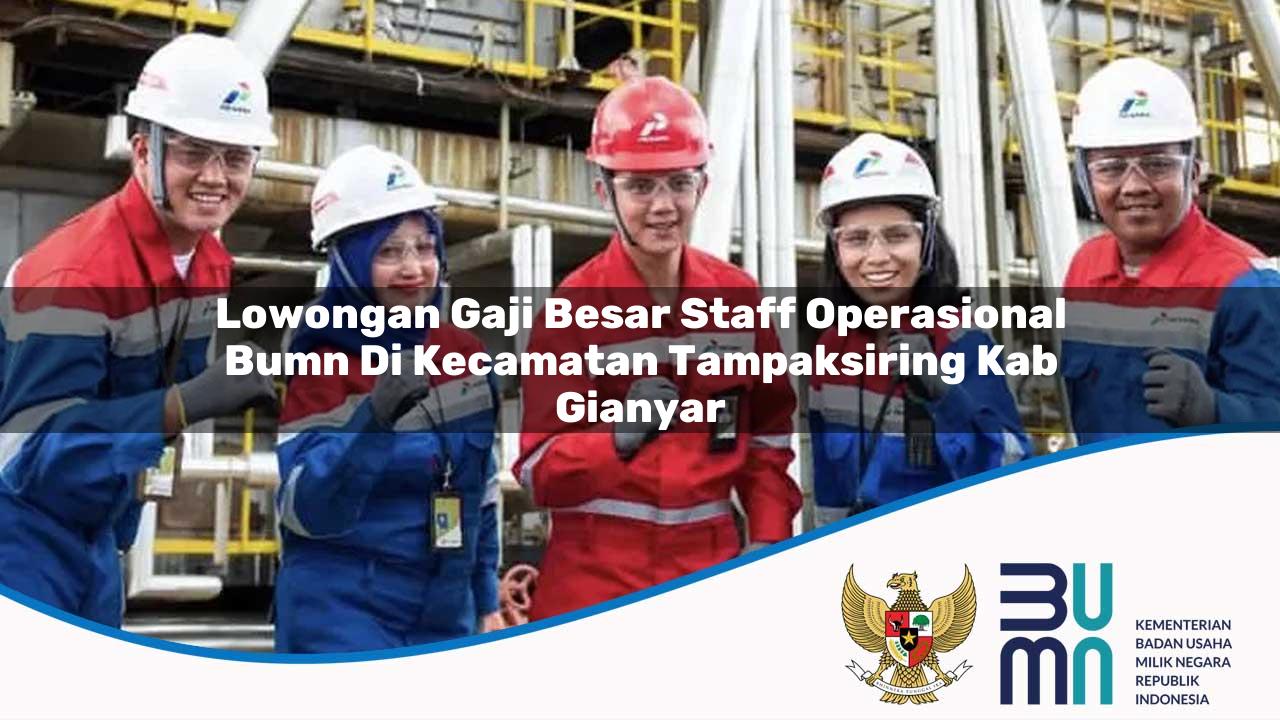 Lowongan Gaji Besar Staff Operasional BUMN di Kecamatan Tampaksiring, Kab. Gianyar