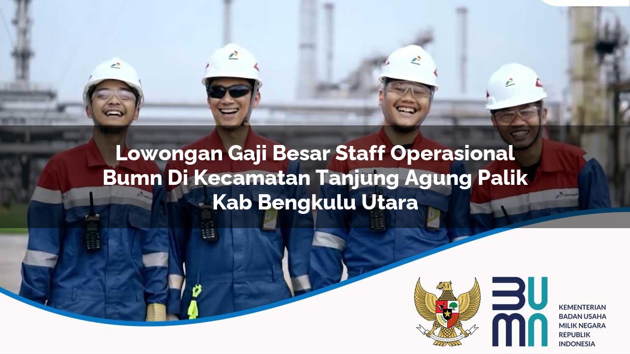 lowongan gaji besar staff operasional bumn di kecamatan tanjung agung palik kab bengkulu utara 1753614932