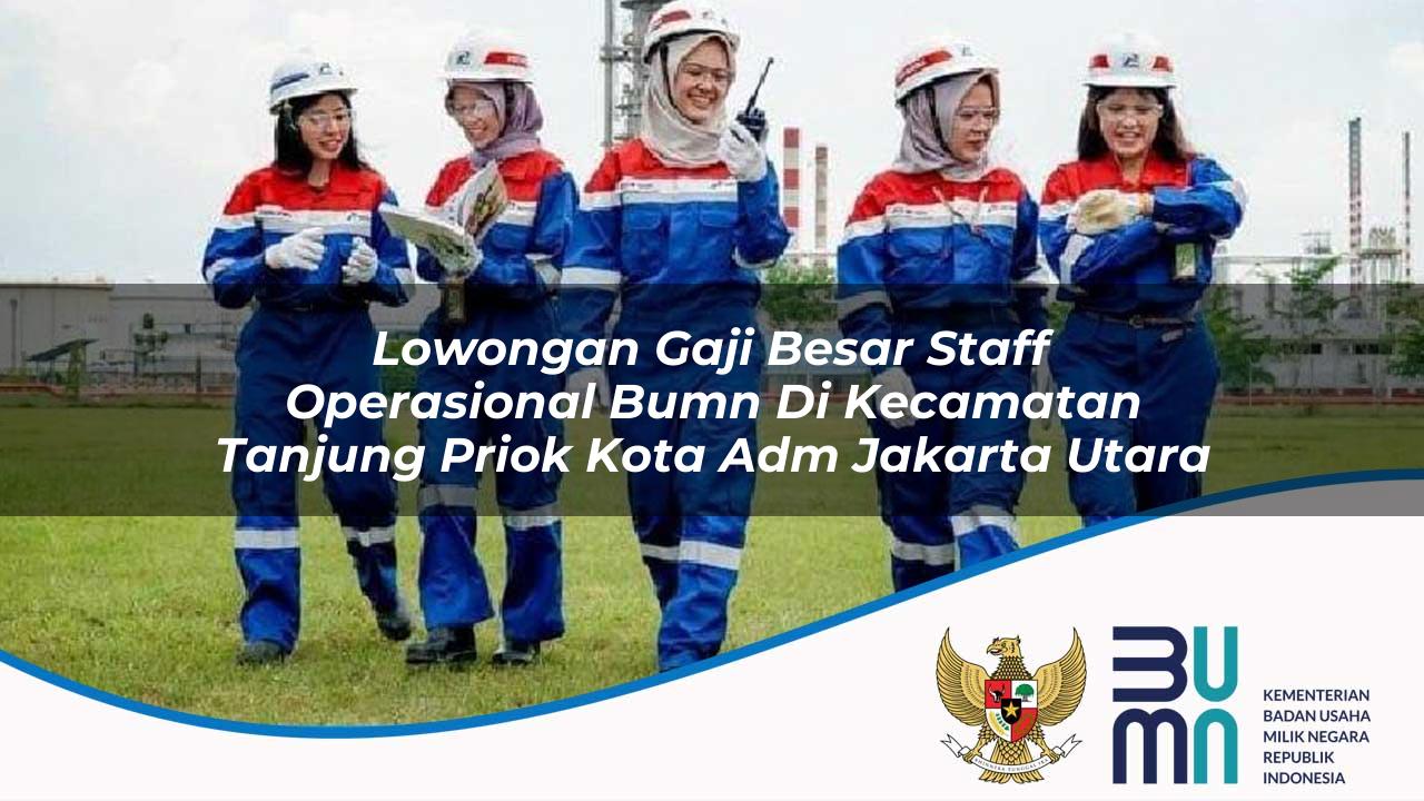 Lowongan Gaji Besar Staff Operasional BUMN di Kecamatan Tanjung Priok, Kota Adm. Jakarta Utara