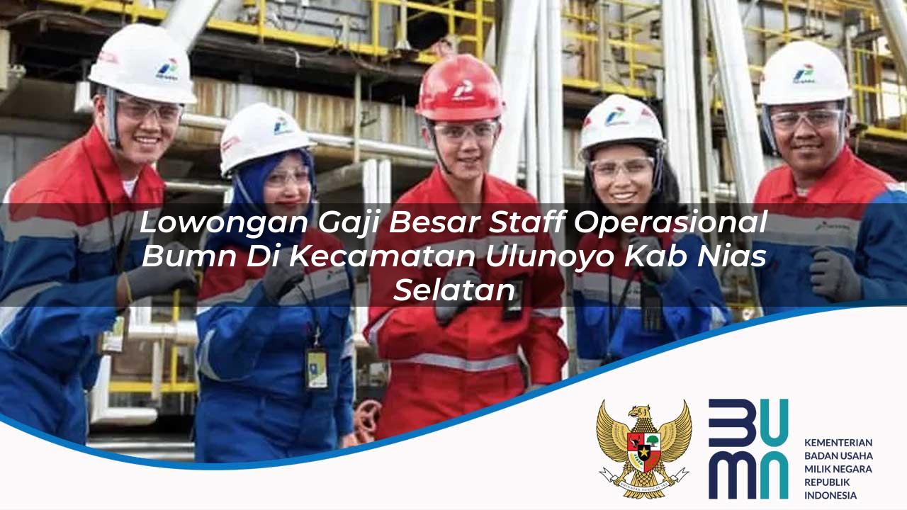 Lowongan Gaji Besar Staff Operasional BUMN di Kecamatan Ulunoyo, Kab. Nias Selatan