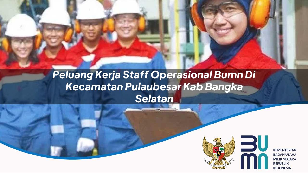 Peluang Kerja Staff Operasional BUMN di Kecamatan Pulaubesar, Kab. Bangka Selatan