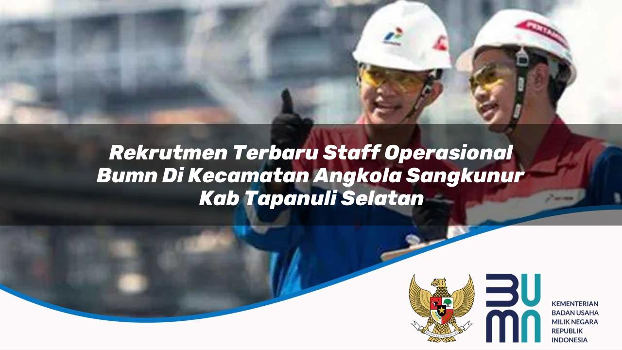 Rekrutmen Terbaru Staff Operasional BUMN di Kecamatan Angkola Sangkunur, Kab. Tapanuli Selatan