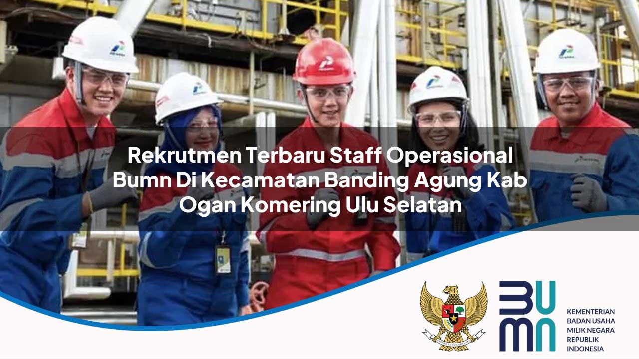 Rekrutmen Terbaru Staff Operasional BUMN di Kecamatan Banding Agung, Kab. Ogan Komering Ulu Selatan
