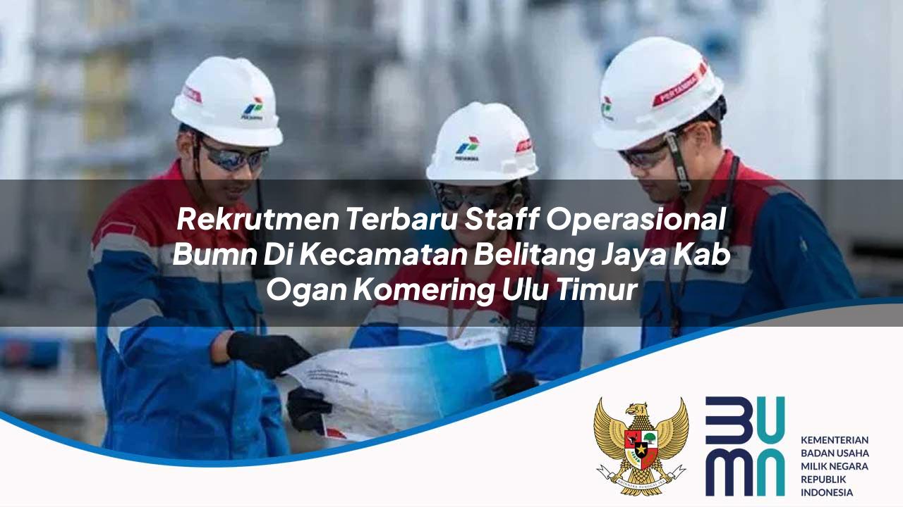 Rekrutmen Terbaru Staff Operasional BUMN di Kecamatan Belitang Jaya, Kab. Ogan Komering Ulu Timur