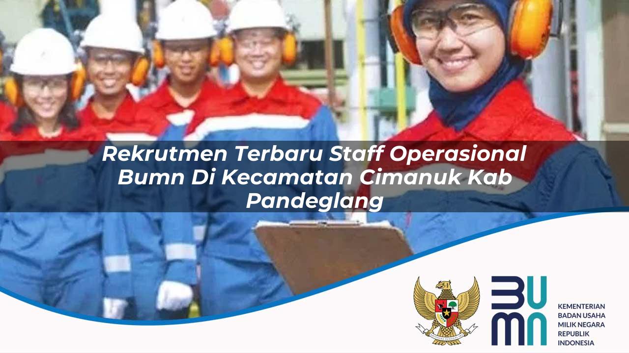 Rekrutmen Terbaru Staff Operasional BUMN di Kecamatan Cimanuk, Kab. Pandeglang