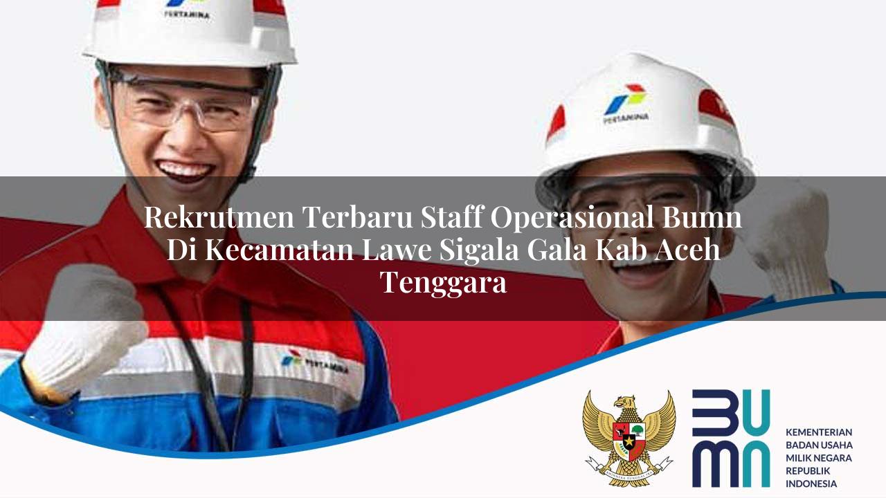Rekrutmen Terbaru Staff Operasional BUMN di Kecamatan Lawe Sigala-gala, Kab. Aceh Tenggara