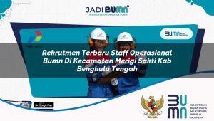 Rekrutmen Terbaru Staff Operasional BUMN di Kecamatan Merigi Sakti, Kab. Bengkulu Tengah
